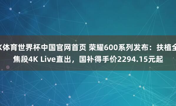 K体育世界杯中国官网首页 荣耀600系列发布：扶植全焦段4K Live直出，国补得手价2294.15元起