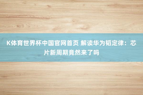 K体育世界杯中国官网首页 解读华为韬定律：芯片新周期竟然来了吗