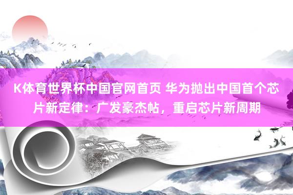 K体育世界杯中国官网首页 华为抛出中国首个芯片新定律：广发豪杰帖，重启芯片新周期