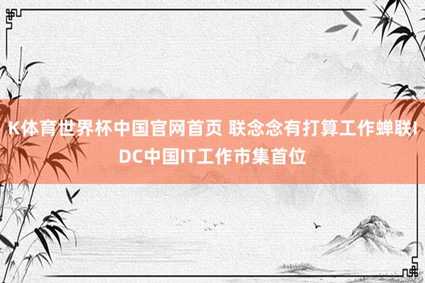 K体育世界杯中国官网首页 联念念有打算工作蝉联IDC中国IT工作市集首位