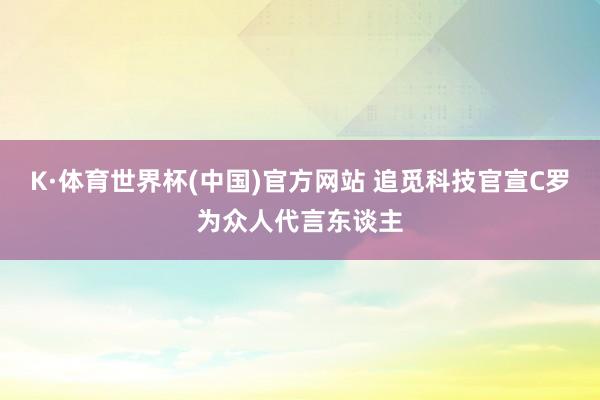 K·体育世界杯(中国)官方网站 追觅科技官宣C罗为众人代言东谈主