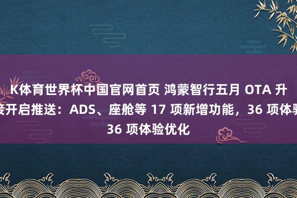 K体育世界杯中国官网首页 鸿蒙智行五月 OTA 升级链接开启推送：ADS、座舱等 17 项新增功能，36 项体验优化