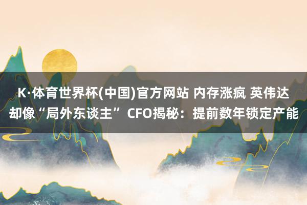 K·体育世界杯(中国)官方网站 内存涨疯 英伟达却像“局外东谈主” CFO揭秘：提前数年锁定产能