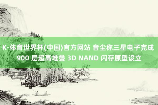 K·体育世界杯(中国)官方网站 音尘称三星电子完成 900 层超高堆叠 3D NAND 闪存原型设立