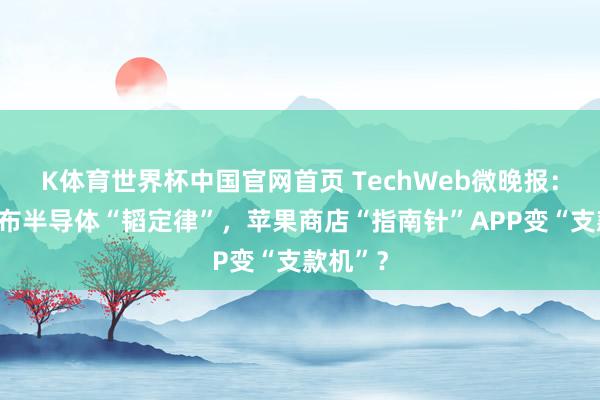 K体育世界杯中国官网首页 TechWeb微晚报：华为发布半导体“韬定律”，苹果商店“指南针”APP变“支款机”？