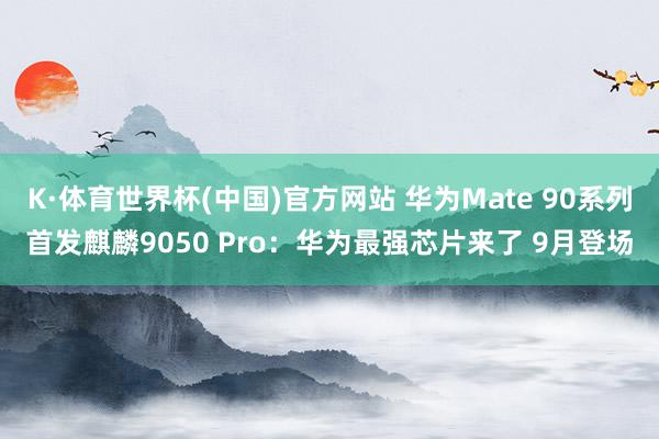 K·体育世界杯(中国)官方网站 华为Mate 90系列首发麒麟9050 Pro：华为最强芯片来了 9月登场