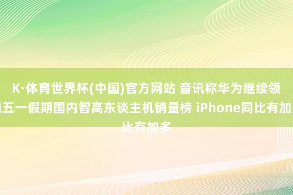 K·体育世界杯(中国)官方网站 音讯称华为继续领跑五一假期国内智高东谈主机销量榜 iPhone同比有加多
