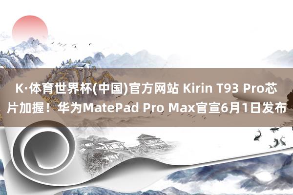 K·体育世界杯(中国)官方网站 Kirin T93 Pro芯片加握！华为MatePad Pro Max官宣6月1日发布