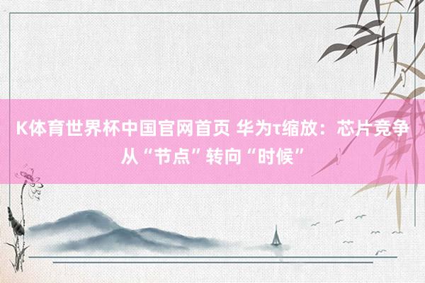 K体育世界杯中国官网首页 华为τ缩放：芯片竞争从“节点”转向“时候”