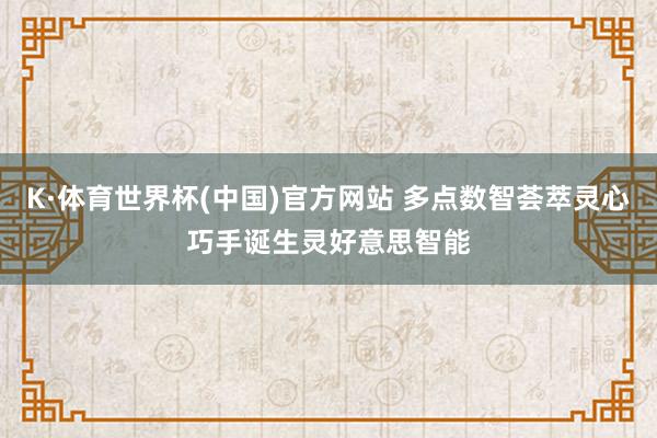K·体育世界杯(中国)官方网站 多点数智荟萃灵心巧手诞生灵好意思智能
