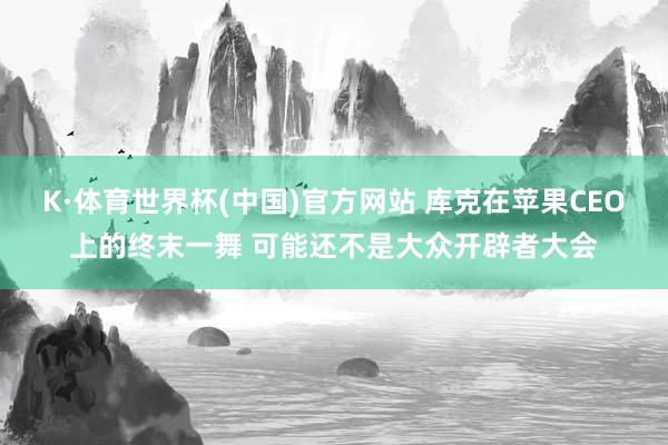 K·体育世界杯(中国)官方网站 库克在苹果CEO上的终末一舞 可能还不是大众开辟者大会