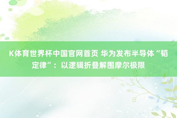 K体育世界杯中国官网首页 华为发布半导体“韬定律”：以逻辑折叠解围摩尔极限