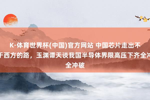 K·体育世界杯(中国)官方网站 中国芯片走出不同于西方的路，玉渊谭天谈我国半导体界限高压下齐全冲破