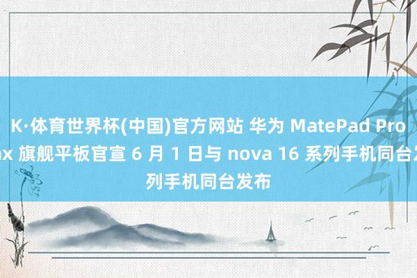 K·体育世界杯(中国)官方网站 华为 MatePad Pro Max 旗舰平板官宣 6 月 1 日与 nova 16 系列手机同台发布
