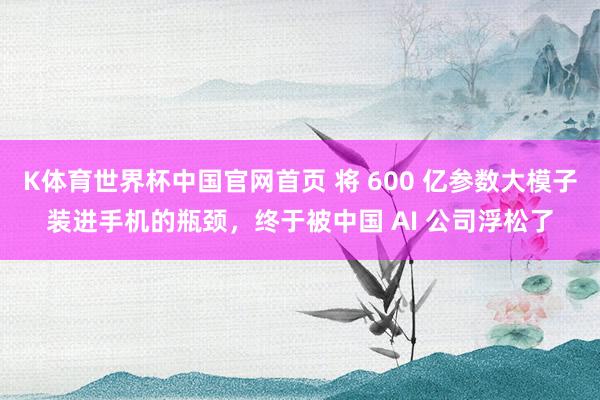 K体育世界杯中国官网首页 将 600 亿参数大模子装进手机的瓶颈，终于被中国 AI 公司浮松了