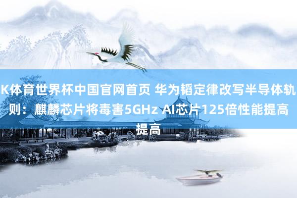 K体育世界杯中国官网首页 华为韬定律改写半导体轨则：麒麟芯片将毒害5GHz AI芯片125倍性能提高