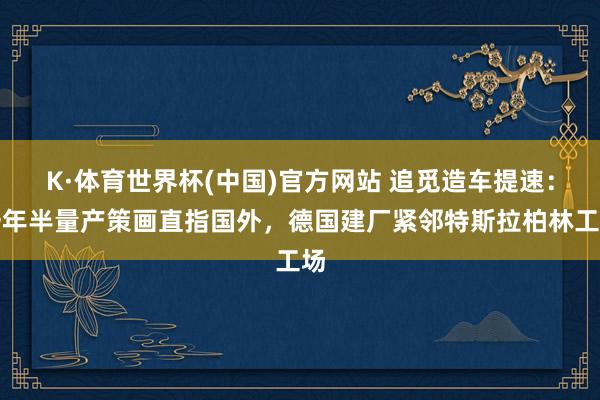 K·体育世界杯(中国)官方网站 追觅造车提速：一年半量产策画直指国外，德国建厂紧邻特斯拉柏林工场