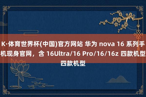 K·体育世界杯(中国)官方网站 华为 nova 16 系列手机现身官网，含 16Ultra/16 Pro/16/16z 四款机型