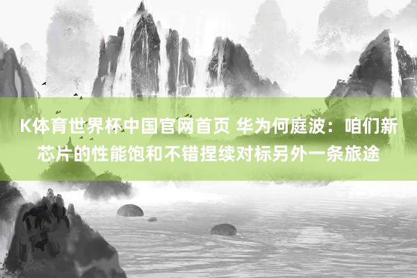 K体育世界杯中国官网首页 华为何庭波：咱们新芯片的性能饱和不错捏续对标另外一条旅途