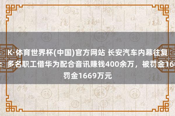 K·体育世界杯(中国)官方网站 长安汽车内幕往复案曝光：多名职工借华为配合音讯赚钱400余万，被罚金1669万元