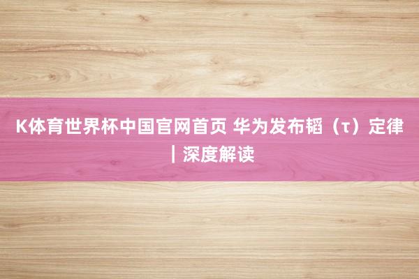 K体育世界杯中国官网首页 华为发布韬（τ）定律｜深度解读