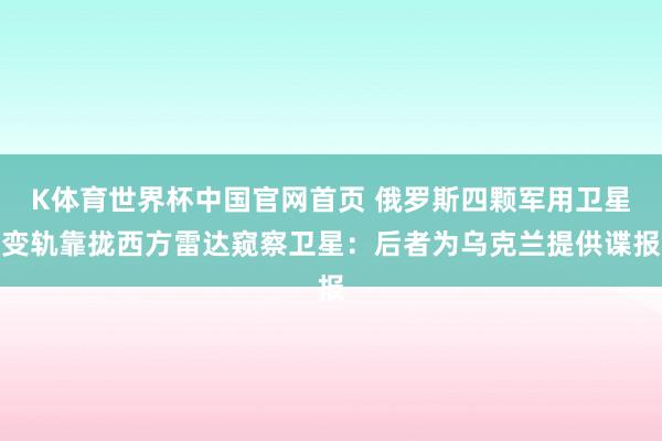 K体育世界杯中国官网首页 俄罗斯四颗军用卫星变轨靠拢西方雷达窥察卫星：后者为乌克兰提供谍报