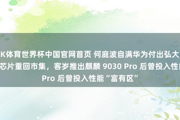 K体育世界杯中国官网首页 何庭波自满华为付出弘大神勇使手机芯片重回市集，客岁推出麒麟 9030 Pro 后曾投入性能“富有区”