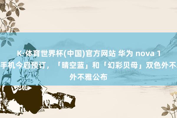 K·体育世界杯(中国)官方网站 华为 nova 16 系列手机今启预订，「晴空蓝」和「幻彩贝母」双色外不雅公布