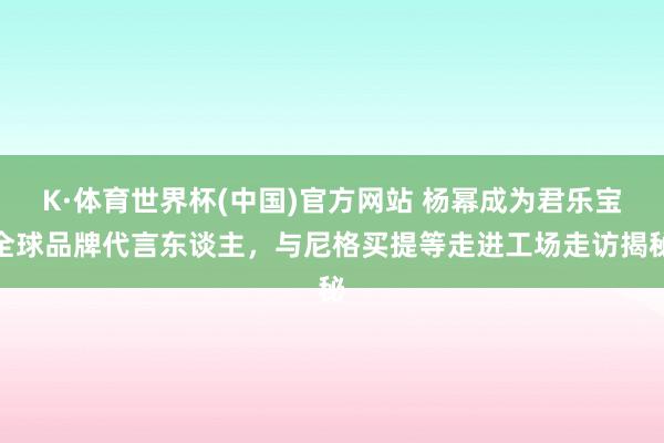 K·体育世界杯(中国)官方网站 杨幂成为君乐宝全球品牌代言东谈主，与尼格买提等走进工场走访揭秘