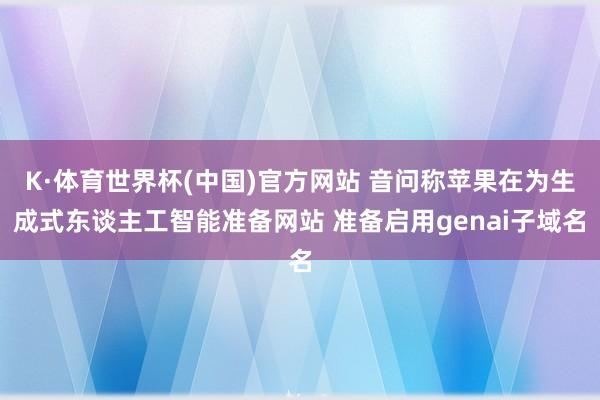 K·体育世界杯(中国)官方网站 音问称苹果在为生成式东谈主工智能准备网站 准备启用genai子域名