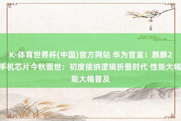 K·体育世界杯(中国)官方网站 华为官宣！麒麟2026手机芯片今秋面世：初度接纳逻辑折叠时代 性能大幅普及