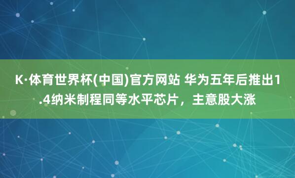 K·体育世界杯(中国)官方网站 华为五年后推出1.4纳米制程同等水平芯片，主意股大涨