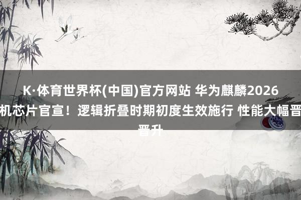 K·体育世界杯(中国)官方网站 华为麒麟2026手机芯片官宣！逻辑折叠时期初度生效施行 性能大幅晋升