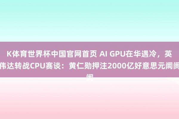 K体育世界杯中国官网首页 AI GPU在华遇冷，英伟达转战CPU赛谈：黄仁勋押注2000亿好意思元阛阓