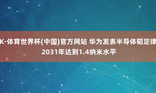 K·体育世界杯(中国)官方网站 华为发表半导体韬定律 2031年达到1.4纳米水平