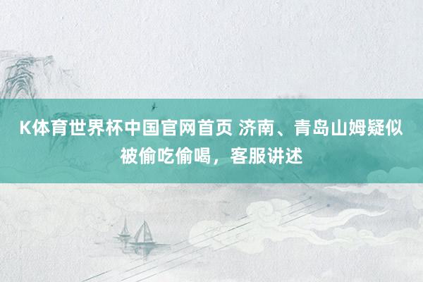 K体育世界杯中国官网首页 济南、青岛山姆疑似被偷吃偷喝，客服讲述