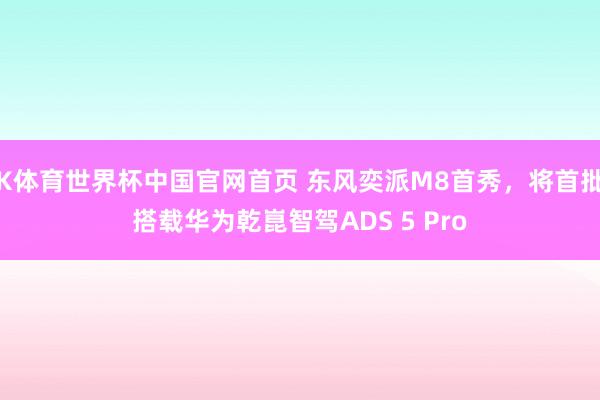 K体育世界杯中国官网首页 东风奕派M8首秀，将首批搭载华为乾崑智驾ADS 5 Pro
