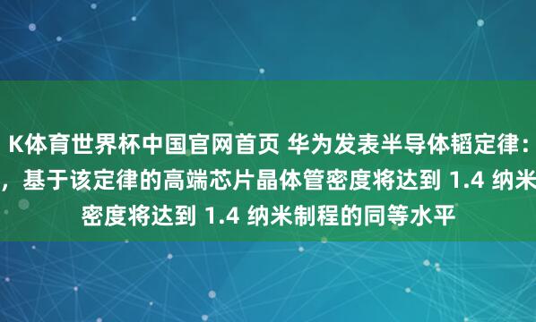 K体育世界杯中国官网首页 华为发表半导体韬定律：预测到 2031 年，基于该定律的高端芯片晶体管密度将达到 1.4 纳米制程的同等水平