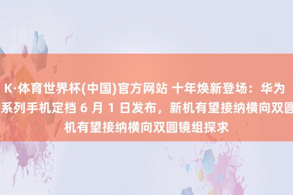 K·体育世界杯(中国)官方网站 十年焕新登场：华为 nova 16 系列手机定档 6 月 1 日发布，新机有望接纳横向双圆镜组探求