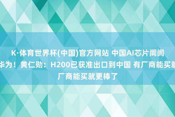 K·体育世界杯(中国)官方网站 中国AI芯片阛阓已让给华为！黄仁勋：H200已获准出口到中国 有厂商能买就更棒了