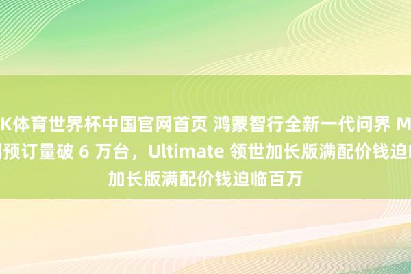 K体育世界杯中国官网首页 鸿蒙智行全新一代问界 M9 系列预订量破 6 万台，Ultimate 领世加长版满配价钱迫临百万