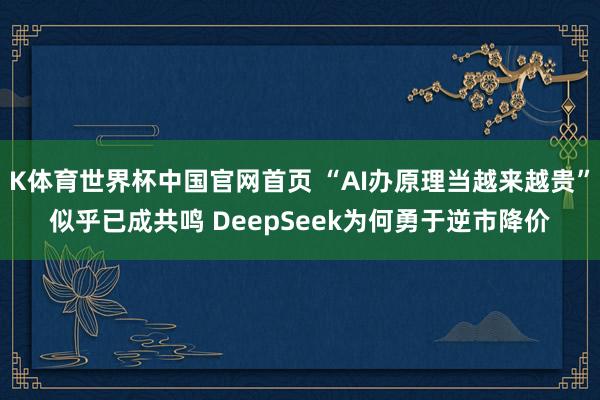 K体育世界杯中国官网首页 “AI办原理当越来越贵”似乎已成共鸣 DeepSeek为何勇于逆市降价