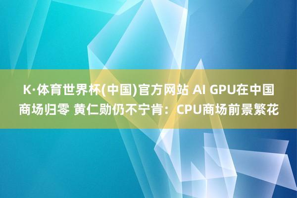 K·体育世界杯(中国)官方网站 AI GPU在中国商场归零 黄仁勋仍不宁肯：CPU商场前景繁花
