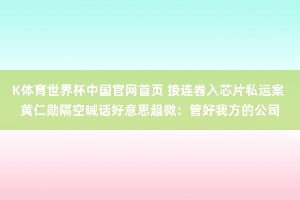 K体育世界杯中国官网首页 接连卷入芯片私运案 黄仁勋隔空喊话好意思超微：管好我方的公司