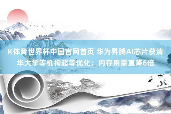 K体育世界杯中国官网首页 华为昇腾AI芯片获清华大学等机构超等优化：内存用量直降6倍