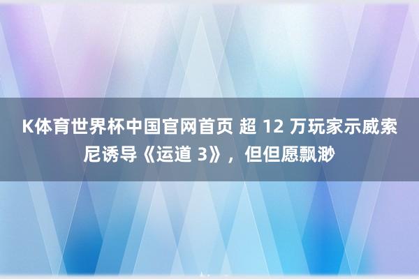 K体育世界杯中国官网首页 超 12 万玩家示威索尼诱导《运道 3》，但但愿飘渺