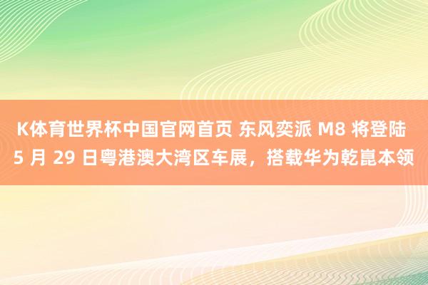 K体育世界杯中国官网首页 东风奕派 M8 将登陆 5 月 29 日粤港澳大湾区车展，搭载华为乾崑本领