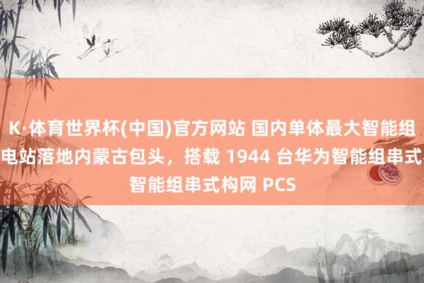 K·体育世界杯(中国)官方网站 国内单体最大智能组串式储能电站落地内蒙古包头，搭载 1944 台华为智能组串式构网 PCS