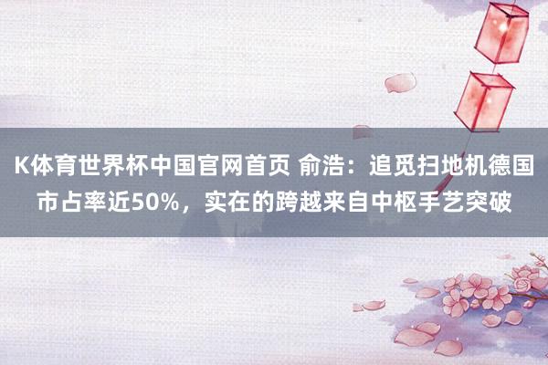 K体育世界杯中国官网首页 俞浩：追觅扫地机德国市占率近50%，实在的跨越来自中枢手艺突破