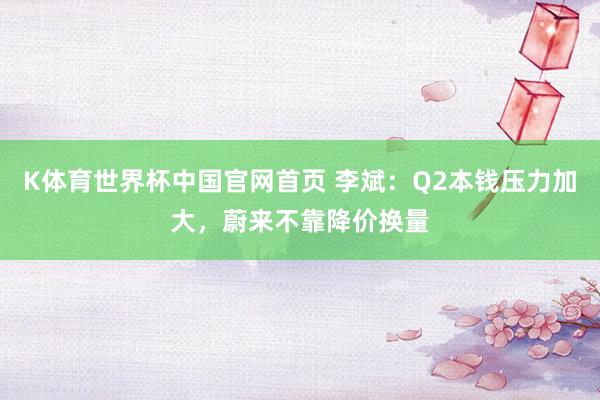 K体育世界杯中国官网首页 李斌：Q2本钱压力加大，蔚来不靠降价换量